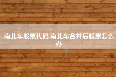 详细阅读:南北车股票代码,南北车合并后股票怎么办 南北车股票代码,南北车合并后股票怎么办