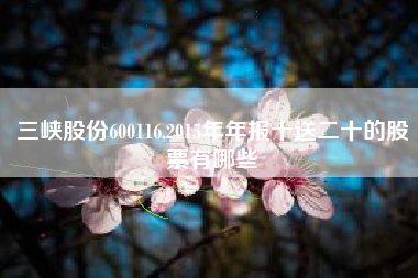 三峡股份600116,2015年年报十送二十的股票有哪些