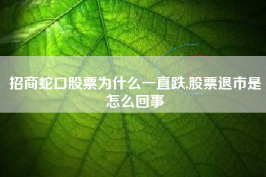 招商蛇口股票为什么一直跌,股票退市是怎么回事