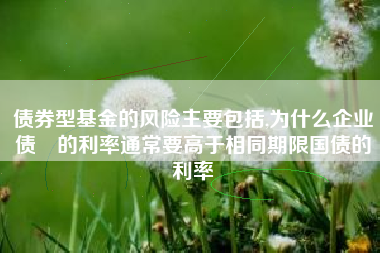 债券型基金的风险主要包括,为什么企业债劵的利率通常要高于相同期限国债的利率