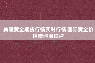美股黄金期货行情实时行情,国际黄金价格遭遇滑铁卢