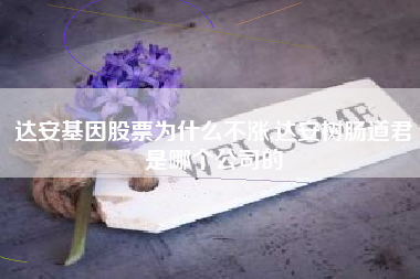 达安基因股票为什么不涨,达安树肠道君是哪个公司的