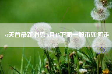 st天首最新消息,6月15下周一股市如何走