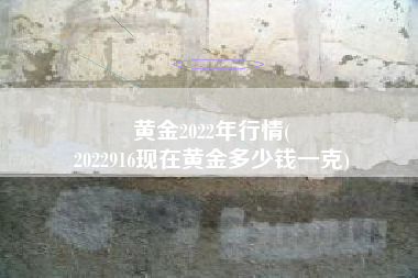 黄金2022年行情(
2022916现在黄金多少钱一克) 黄金2022年行情(
2022916现在黄金多少钱一克)