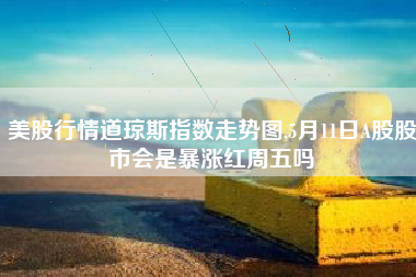 美股行情道琼斯指数走势图,5月11日A股股市会是暴涨红周五吗