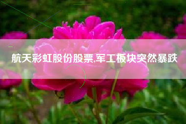 航天彩虹股份股票,军工板块突然暴跌
