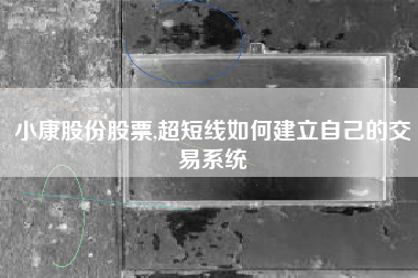 详细阅读:小康股份股票,超短线如何建立自己的交易系统 小康股份股票,超短线如何建立自己的交易系统