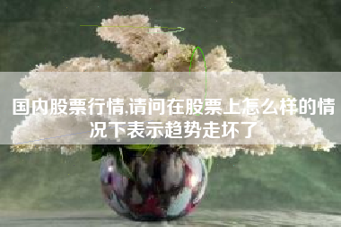 国内股票行情,请问在股票上怎么样的情况下表示趋势走坏了
