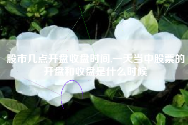 股市几点开盘收盘时间,一天当中股票的开盘和收盘是什么时候