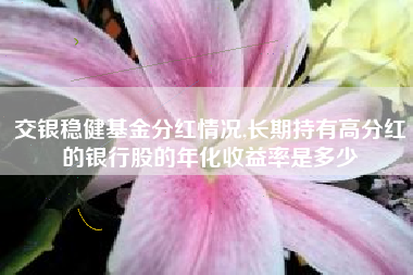 交银稳健基金分红情况,长期持有高分红的银行股的年化收益率是多少