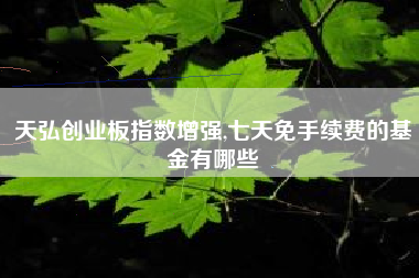天弘创业板指数增强,七天免手续费的基金有哪些