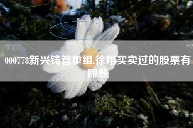 000778新兴铸管重组,徐翔买卖过的股票有哪些
