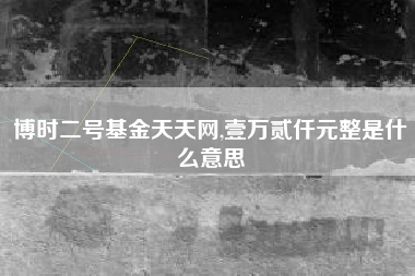 博时二号基金天天网,壹万贰仟元整是什么意思