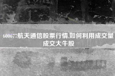 600677航天通信股票行情,如何利用成交量成交大牛股