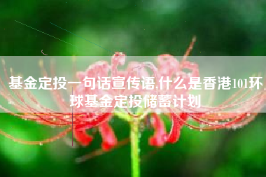 基金定投一句话宣传语,什么是香港101环球基金定投储蓄计划