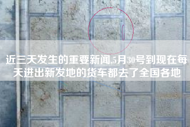 详细阅读:近三天发生的重要新闻,5月30号到现在每天进出新发地的货车都去了全国各地 近三天发生的重要新闻,5月30号到现在每天进出新发地的货车都去了全国各地