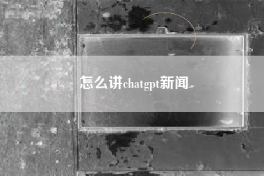 怎么讲chatgpt新闻