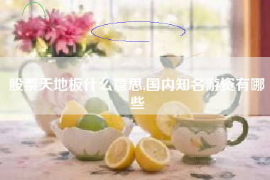 股票天地板什么意思,国内知名游资有哪些