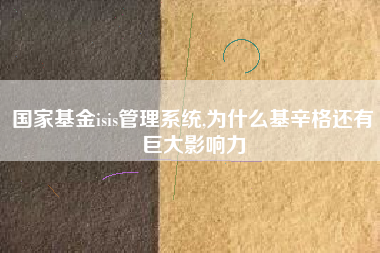 国家基金isis管理系统,为什么基辛格还有巨大影响力