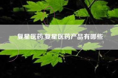 复星医药,复星医药产品有哪些