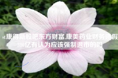 st康得新股吧东方财富,康美药业财务造假300亿有认为应该强制退市的吗