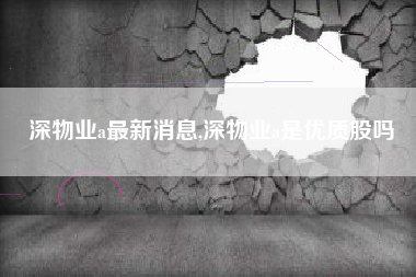深物业a最新消息,深物业a是优质股吗