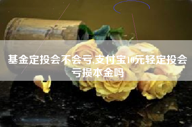基金定投会不会亏,支付宝10元轻定投会亏损本金吗