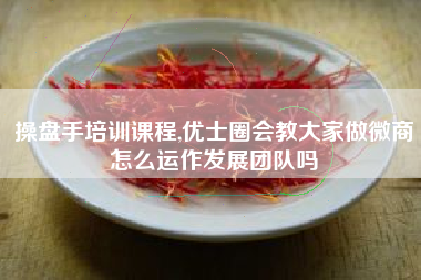 操盘手培训课程,优士圈会教大家做微商怎么运作发展团队吗