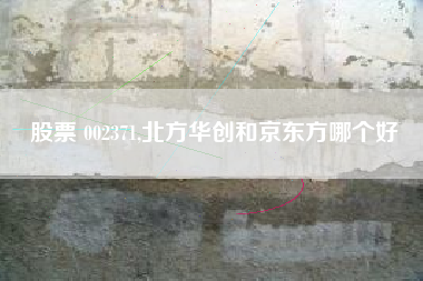 股票 002371,北方华创和京东方哪个好