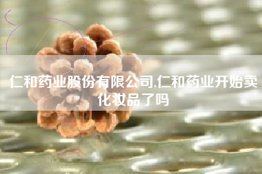 仁和药业股份有限公司,仁和药业开始卖化妆品了吗