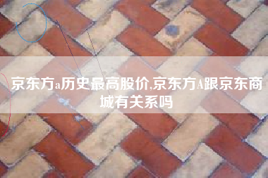 京东方a历史最高股价,京东方A跟京东商城有关系吗