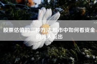 股票估值的三种方法,股市中如何看资金的流入流出