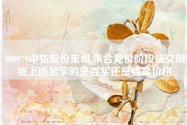 000979中弘股份重组,集合竞价阶段成交明细上面显示的是委买还是委卖价格