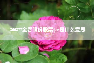 300877金春股份股票,jcn是什么意思