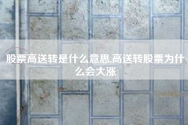 股票高送转是什么意思,高送转股票为什么会大涨