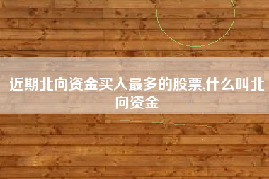 近期北向资金买入最多的股票,什么叫北向资金
