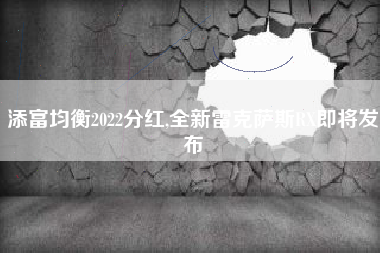 添富均衡2022分红,全新雷克萨斯RX即将发布