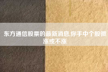 东方通信股票的最新消息,你手中个股微涨或不涨