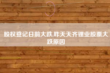 股权登记日前大跌,昨天天齐锂业股票大跌原因