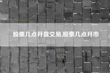 股票几点开盘交易,股票几点开市