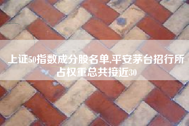 上证50指数成分股名单,平安茅台招行所占权重总共接近30