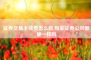证券交易手续费怎么收,每家证券公司都是一样吗
