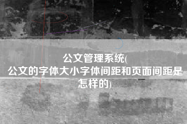 公文管理系统(
公文的字体大小字体间距和页面间距是怎样的) 公文管理系统(
公文的字体大小字体间距和页面间距是怎样的)