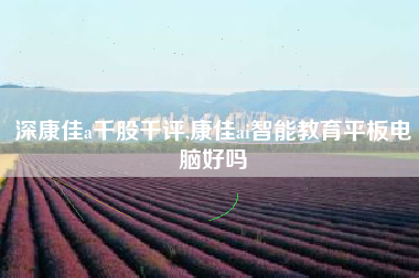深康佳a千股千评,康佳ai智能教育平板电脑好吗
