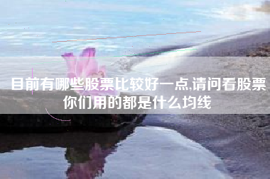 目前有哪些股票比较好一点,请问看股票你们用的都是什么均线