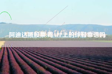 阿迪达斯股票,毒APP上的球鞋靠谱吗