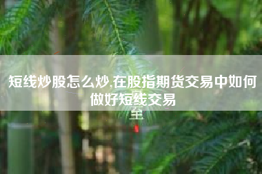 短线炒股怎么炒,在股指期货交易中如何做好短线交易