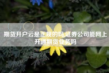 期货开户云是正规的吗,证券公司能网上开通期货业务吗