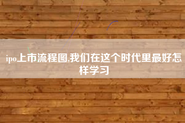 ipo上市流程图,我们在这个时代里最好怎样学习