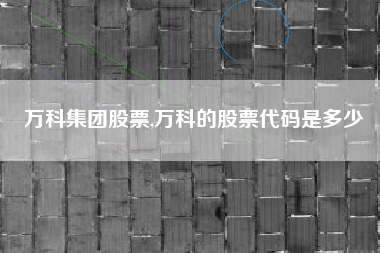 详细阅读:万科集团股票,万科的股票代码是多少 万科集团股票,万科的股票代码是多少
